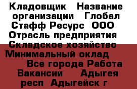 Кладовщик › Название организации ­ Глобал Стафф Ресурс, ООО › Отрасль предприятия ­ Складское хозяйство › Минимальный оклад ­ 20 000 - Все города Работа » Вакансии   . Адыгея респ.,Адыгейск г.